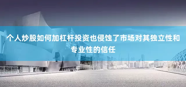 个人炒股如何加杠杆投资也侵蚀了市场对其独立性和专业性的信任