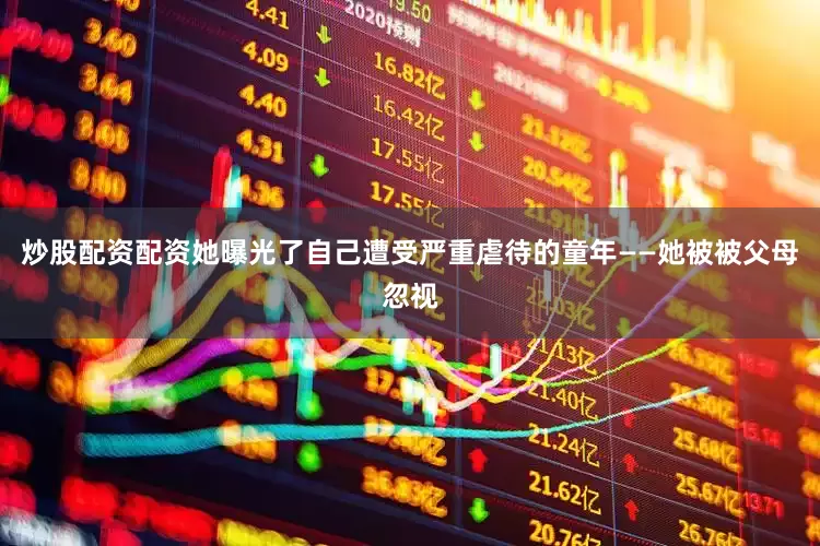 炒股配资配资她曝光了自己遭受严重虐待的童年——她被被父母忽视