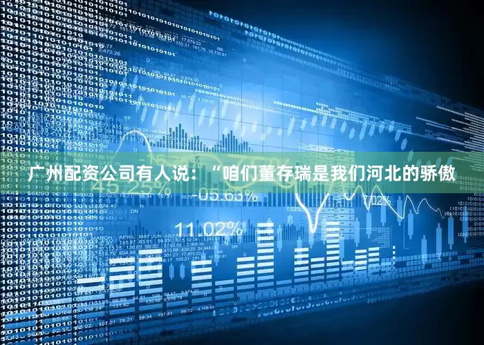广州配资公司有人说：“咱们董存瑞是我们河北的骄傲
