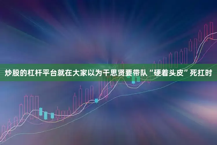 炒股的杠杆平台就在大家以为干思贤要带队“硬着头皮”死扛时