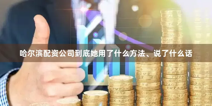 哈尔滨配资公司到底她用了什么方法、说了什么话