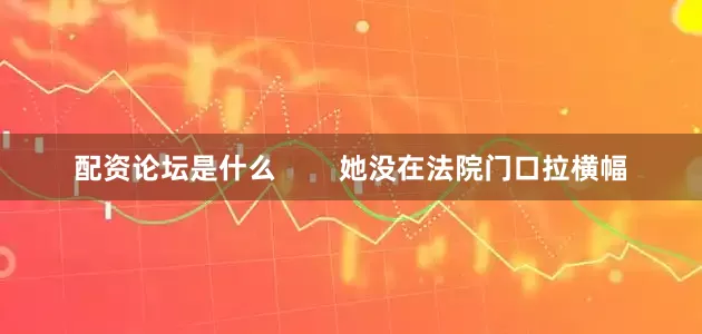 配资论坛是什么 她没在法院门口拉横幅
