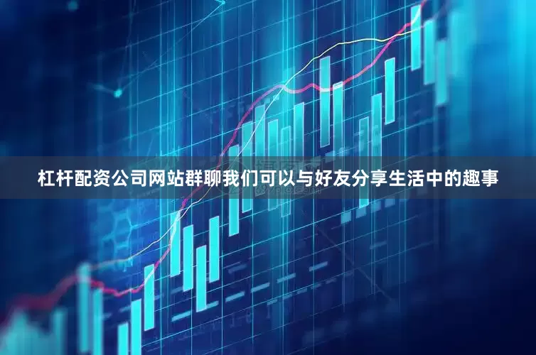 杠杆配资公司网站群聊我们可以与好友分享生活中的趣事