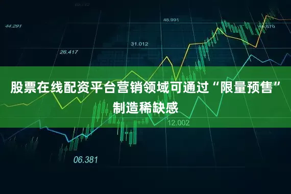 股票在线配资平台营销领域可通过“限量预售”制造稀缺感