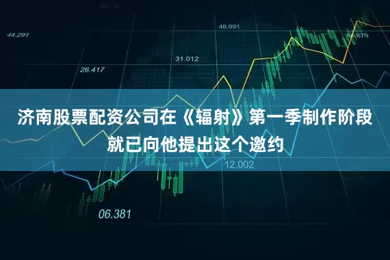 济南股票配资公司在《辐射》第一季制作阶段就已向他提出这个邀约