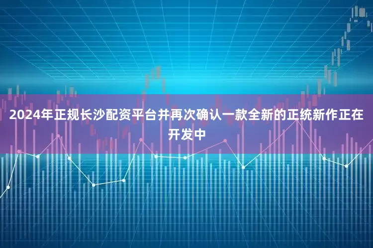 2024年正规长沙配资平台并再次确认一款全新的正统新作正在开发中