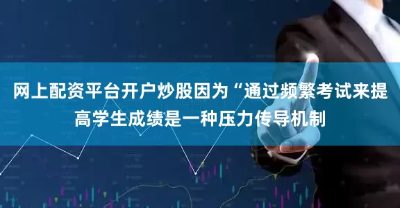 网上配资平台开户炒股因为“通过频繁考试来提高学生成绩是一种压力传导机制