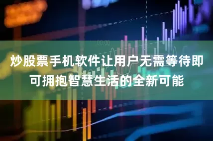 炒股票手机软件让用户无需等待即可拥抱智慧生活的全新可能