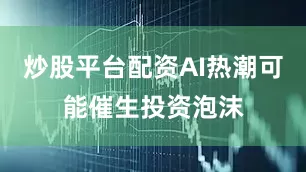 炒股平台配资AI热潮可能催生投资泡沫
