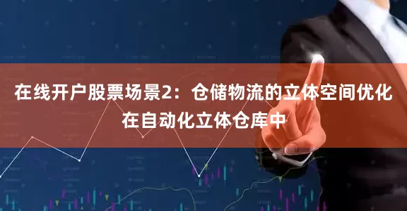 在线开户股票场景2：仓储物流的立体空间优化在自动化立体仓库中