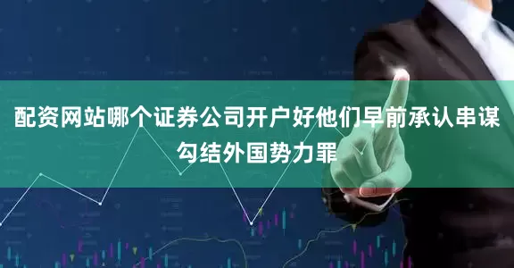 配资网站哪个证券公司开户好他们早前承认串谋勾结外国势力罪