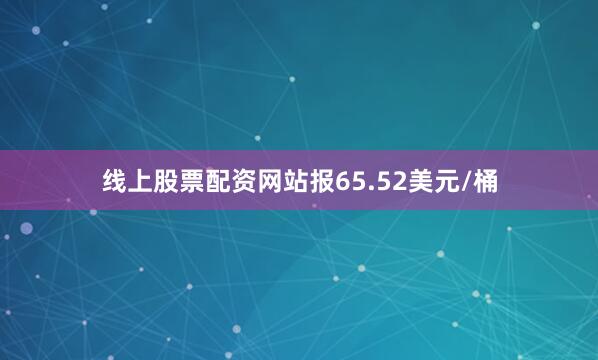 线上股票配资网站报65.52美元/桶