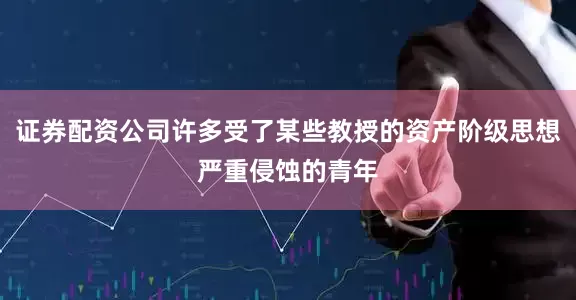 证券配资公司许多受了某些教授的资产阶级思想严重侵蚀的青年