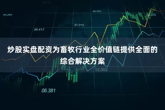 炒股实盘配资为畜牧行业全价值链提供全面的综合解决方案
