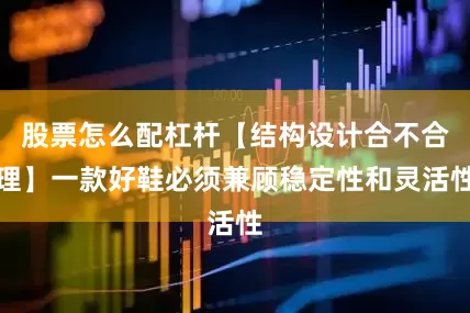 股票怎么配杠杆【结构设计合不合理】一款好鞋必须兼顾稳定性和灵活性