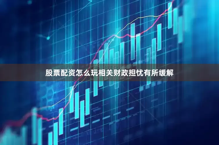 股票配资怎么玩相关财政担忧有所缓解