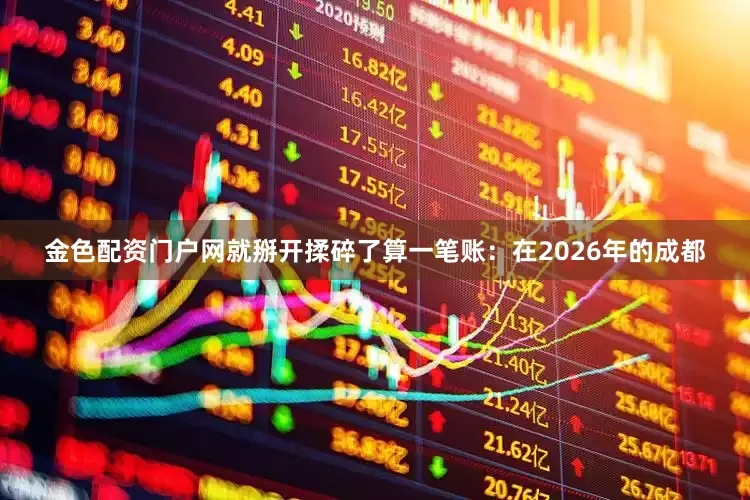 金色配资门户网就掰开揉碎了算一笔账：在2026年的成都