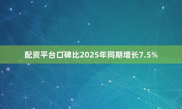 配资平台口碑比2025年同期增长7.5%