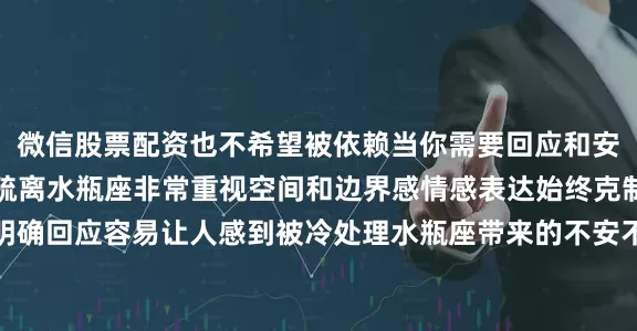 微信股票配资也不希望被依赖当你需要回应和安抚时ta往往显得过于疏离水瓶座非常重视空间和边界感情感表达始终克制理性很少主动给到明确回应容易让人感到被冷处理水瓶座带来的不安不是不在乎你而是始终保持距离感让关系长期缺少温度
