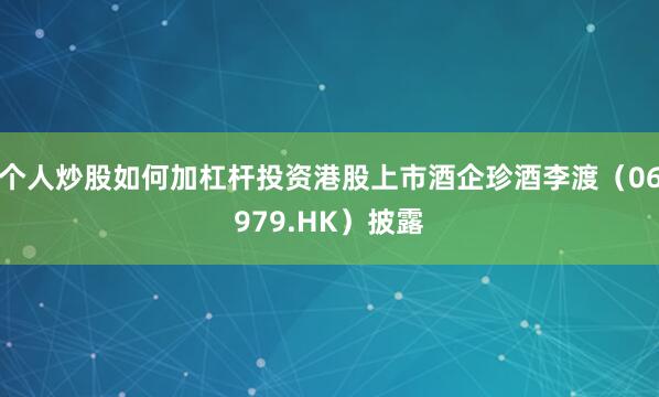 个人炒股如何加杠杆投资港股上市酒企珍酒李渡（06979.HK）披露