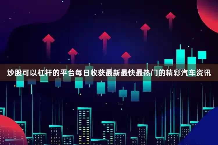 炒股可以杠杆的平台每日收获最新最快最热门的精彩汽车资讯