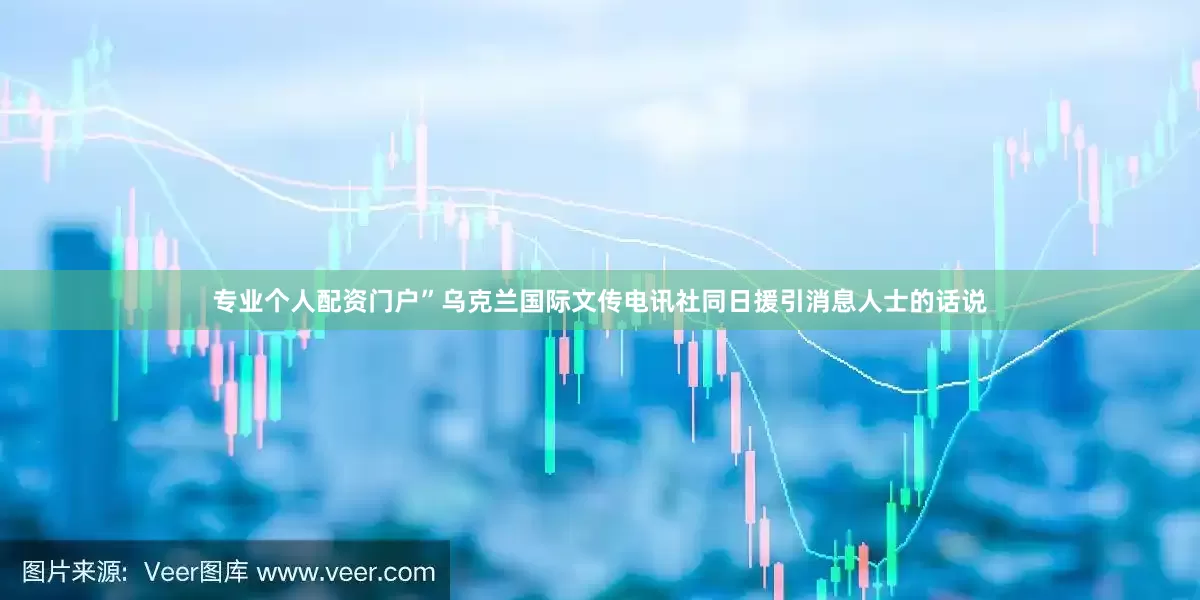 专业个人配资门户”　　乌克兰国际文传电讯社同日援引消息人士的话说