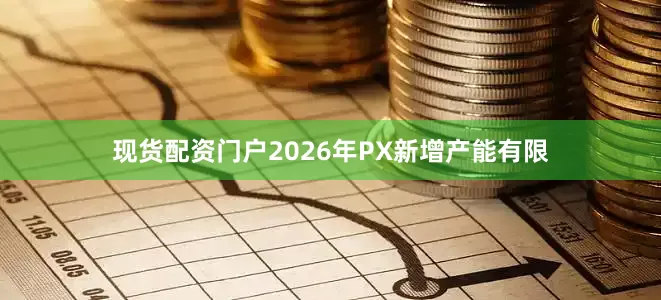 现货配资门户2026年PX新增产能有限