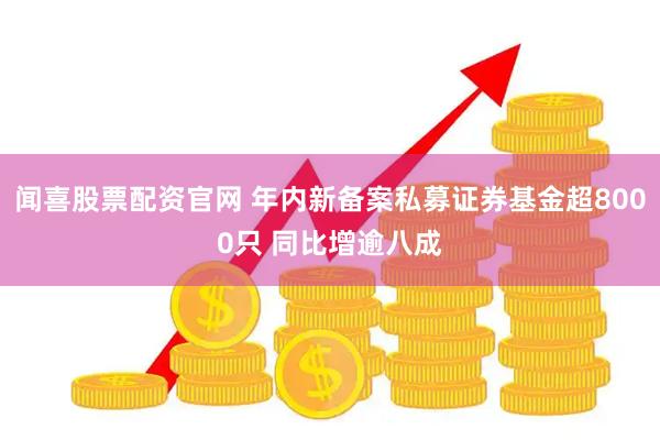 闻喜股票配资官网 年内新备案私募证券基金超8000只 同比增逾八成