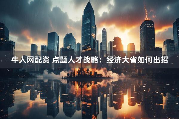 牛人网配资 点题人才战略：经济大省如何出招