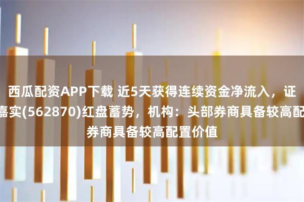 西瓜配资APP下载 近5天获得连续资金净流入，证券ETF嘉实(562870)红盘蓄势，机构：头部券商具备较高配置价值