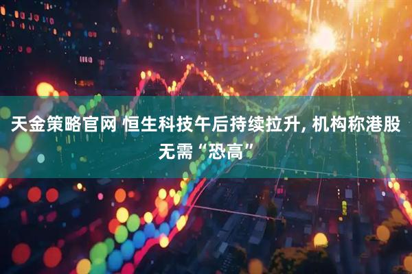 天金策略官网 恒生科技午后持续拉升, 机构称港股无需“恐高”