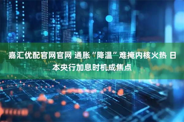 嘉汇优配官网官网 通胀“降温”难掩内核火热 日本央行加息时机成焦点