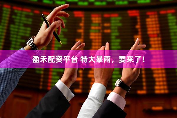 盈禾配资平台 特大暴雨，要来了！