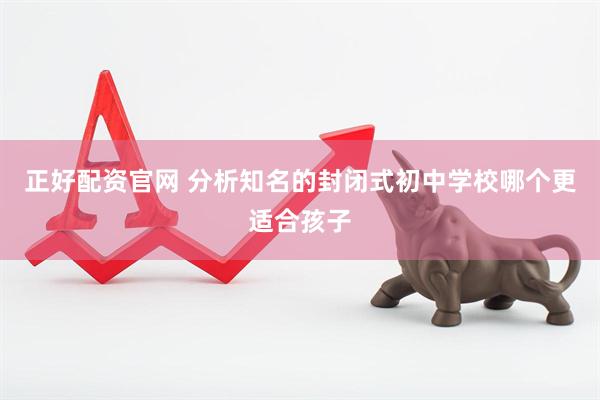 正好配资官网 分析知名的封闭式初中学校哪个更适合孩子