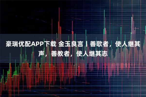 豪瑞优配APP下载 金玉良言丨善歌者，使人继其声，善教者，使人继其志