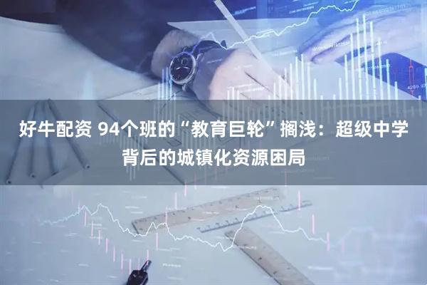 好牛配资 94个班的“教育巨轮”搁浅：超级中学背后的城镇化资源困局