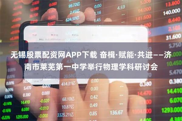 无锡股票配资网APP下载 奋楫·赋能·共进——济南市莱芜第一中学举行物理学科研讨会