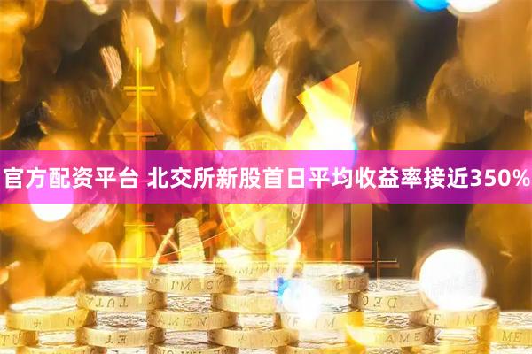 官方配资平台 北交所新股首日平均收益率接近350%