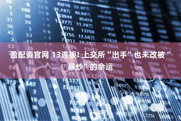 盈配资官网 13连板! 上交所“出手”也未改被“暴炒”的命运