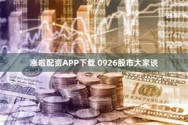 涨啦配资APP下载 0926股市大家谈