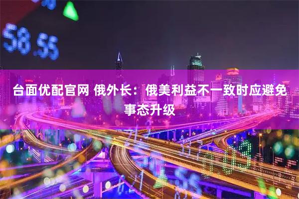 台面优配官网 俄外长：俄美利益不一致时应避免事态升级