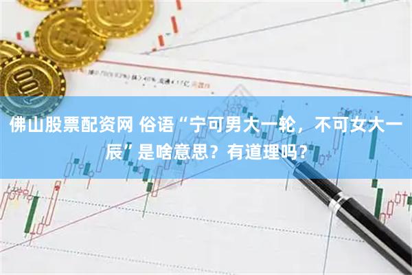 佛山股票配资网 俗语“宁可男大一轮，不可女大一辰”是啥意思？有道理吗？