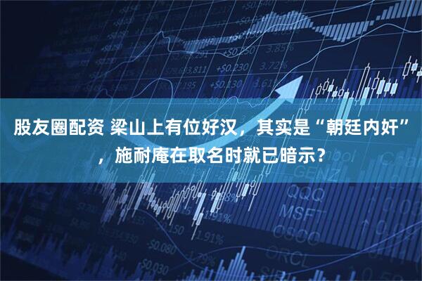 股友圈配资 梁山上有位好汉，其实是“朝廷内奸”，施耐庵在取名时就已暗示？