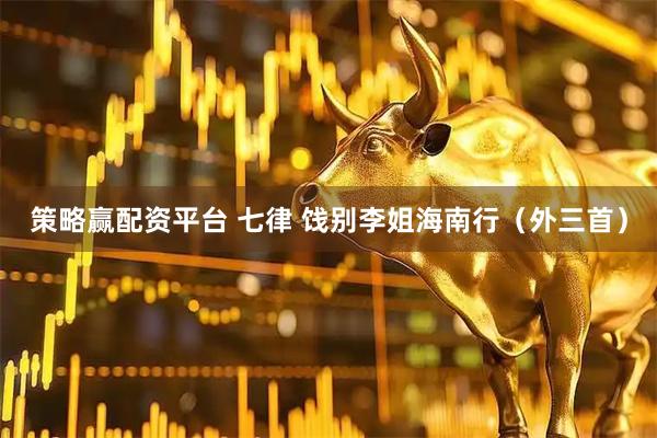 策略赢配资平台 七律 饯别李姐海南行（外三首）