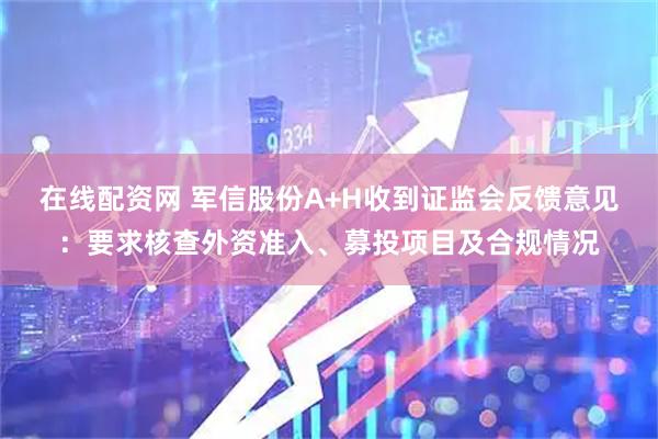 在线配资网 军信股份A+H收到证监会反馈意见：要求核查外资准入、募投项目及合规情况