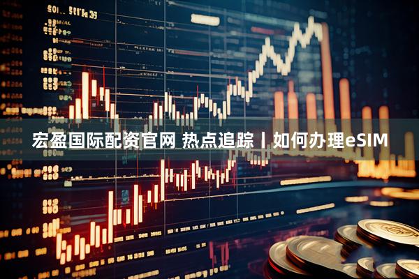 宏盈国际配资官网 热点追踪丨如何办理eSIM