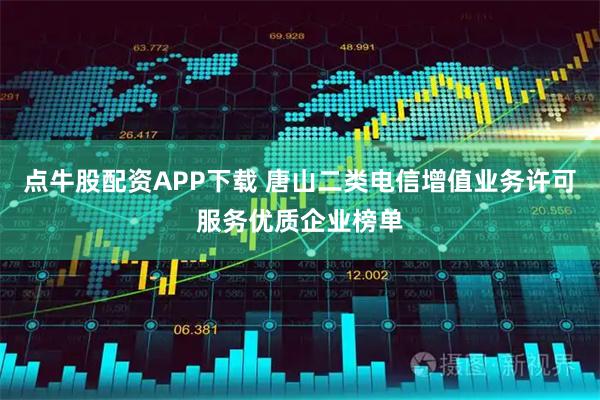 点牛股配资APP下载 唐山二类电信增值业务许可服务优质企业榜单