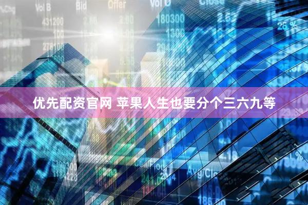 优先配资官网 苹果人生也要分个三六九等