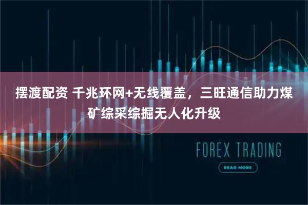 摆渡配资 千兆环网+无线覆盖，三旺通信助力煤矿综采综掘无人化升级