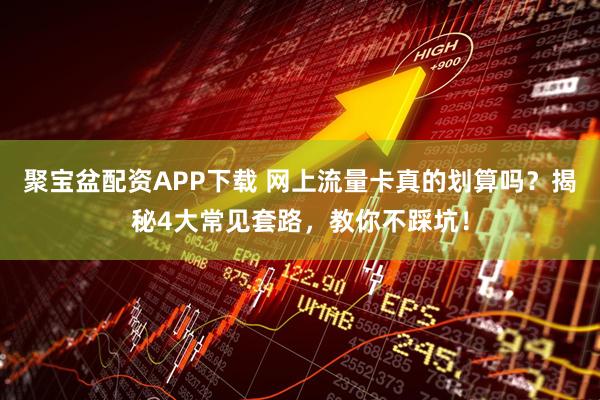 聚宝盆配资APP下载 网上流量卡真的划算吗？揭秘4大常见套路，教你不踩坑！